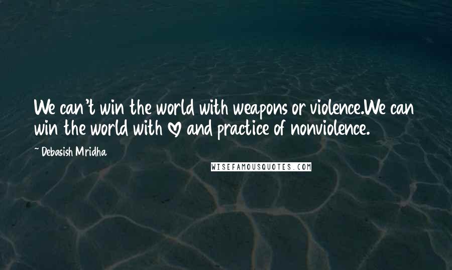 Debasish Mridha Quotes: We can't win the world with weapons or violence.We can win the world with love and practice of nonviolence.