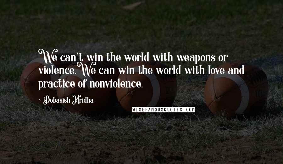 Debasish Mridha Quotes: We can't win the world with weapons or violence.We can win the world with love and practice of nonviolence.