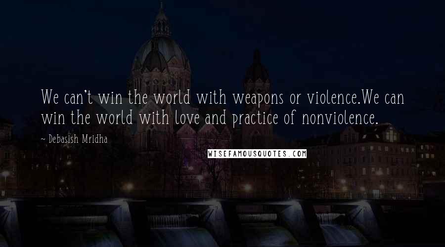 Debasish Mridha Quotes: We can't win the world with weapons or violence.We can win the world with love and practice of nonviolence.