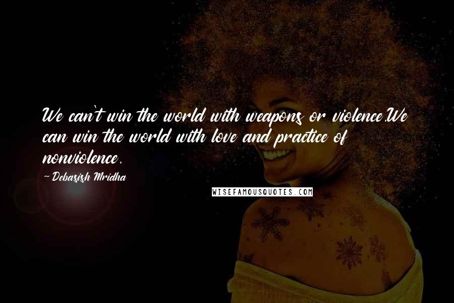 Debasish Mridha Quotes: We can't win the world with weapons or violence.We can win the world with love and practice of nonviolence.