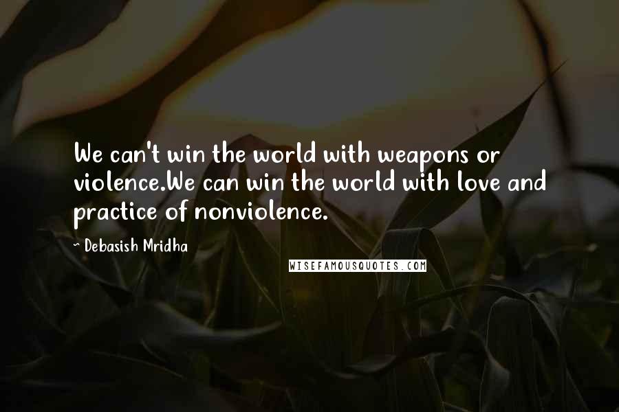 Debasish Mridha Quotes: We can't win the world with weapons or violence.We can win the world with love and practice of nonviolence.