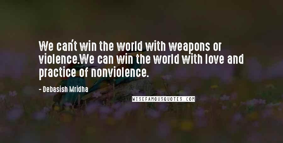 Debasish Mridha Quotes: We can't win the world with weapons or violence.We can win the world with love and practice of nonviolence.