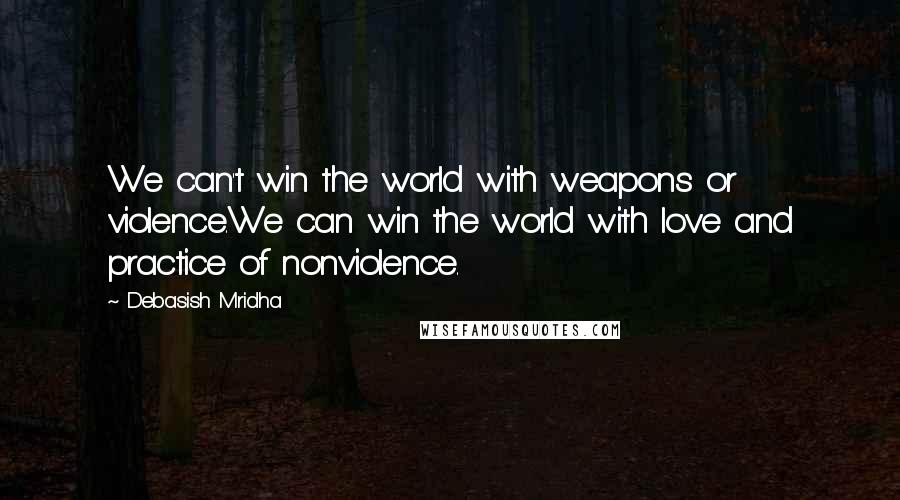 Debasish Mridha Quotes: We can't win the world with weapons or violence.We can win the world with love and practice of nonviolence.