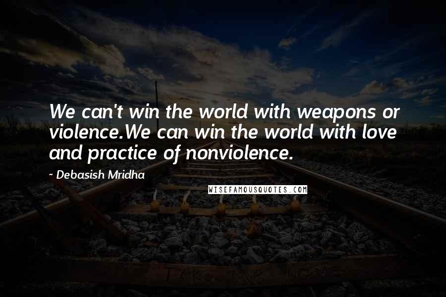 Debasish Mridha Quotes: We can't win the world with weapons or violence.We can win the world with love and practice of nonviolence.