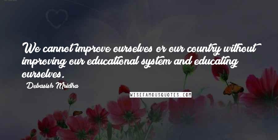 Debasish Mridha Quotes: We cannot improve ourselves or our country without improving our educational system and educating ourselves.