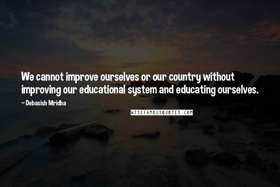 Debasish Mridha Quotes: We cannot improve ourselves or our country without improving our educational system and educating ourselves.