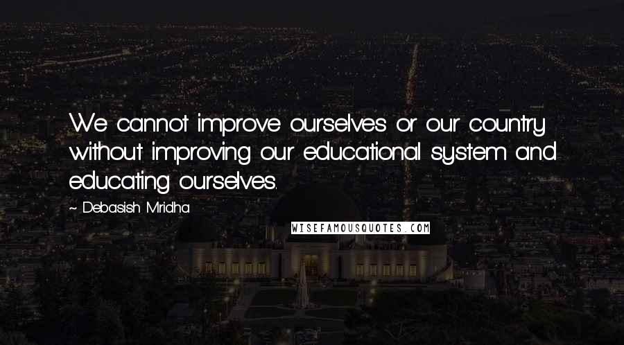 Debasish Mridha Quotes: We cannot improve ourselves or our country without improving our educational system and educating ourselves.