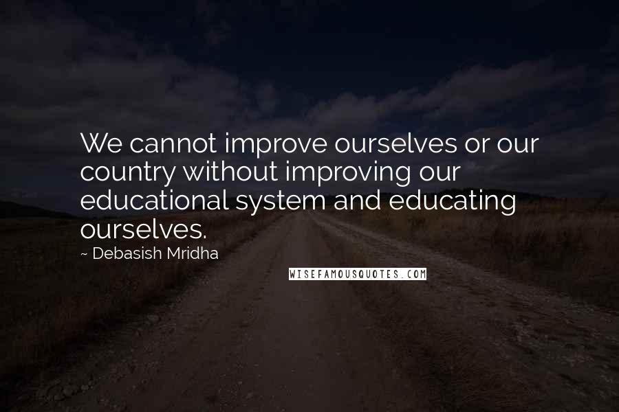 Debasish Mridha Quotes: We cannot improve ourselves or our country without improving our educational system and educating ourselves.