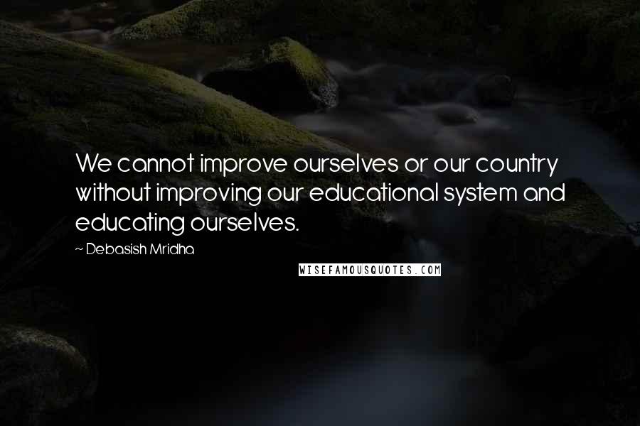 Debasish Mridha Quotes: We cannot improve ourselves or our country without improving our educational system and educating ourselves.