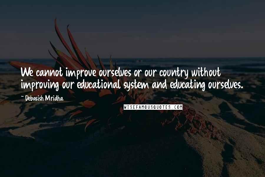 Debasish Mridha Quotes: We cannot improve ourselves or our country without improving our educational system and educating ourselves.