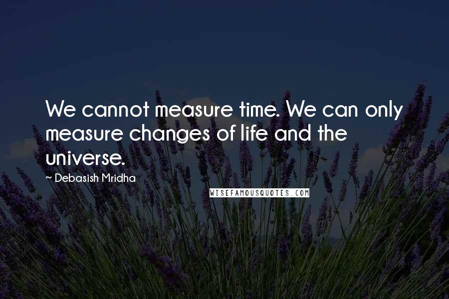 Debasish Mridha Quotes: We cannot measure time. We can only measure changes of life and the universe.