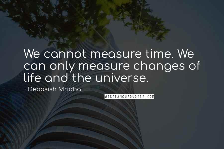 Debasish Mridha Quotes: We cannot measure time. We can only measure changes of life and the universe.