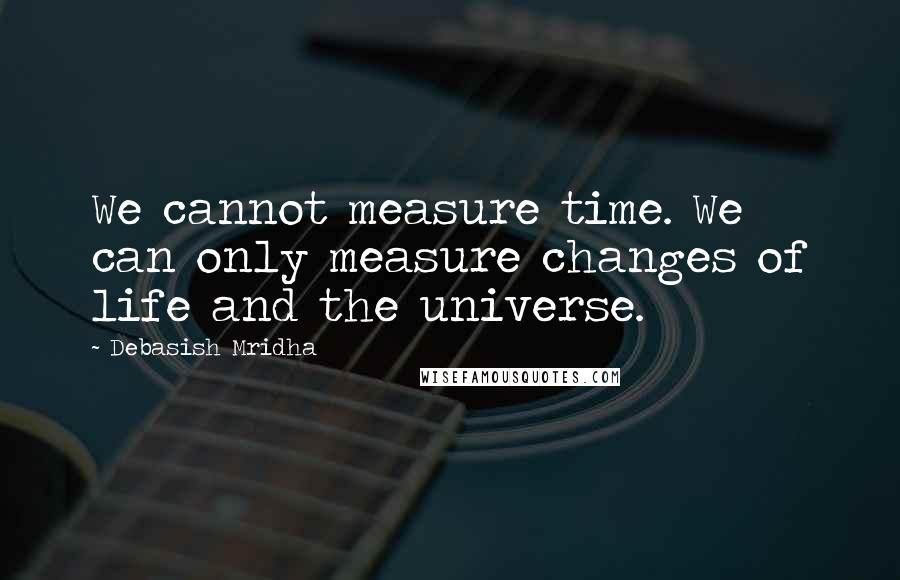 Debasish Mridha Quotes: We cannot measure time. We can only measure changes of life and the universe.