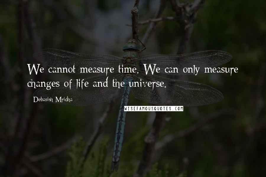 Debasish Mridha Quotes: We cannot measure time. We can only measure changes of life and the universe.