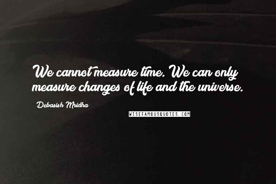 Debasish Mridha Quotes: We cannot measure time. We can only measure changes of life and the universe.