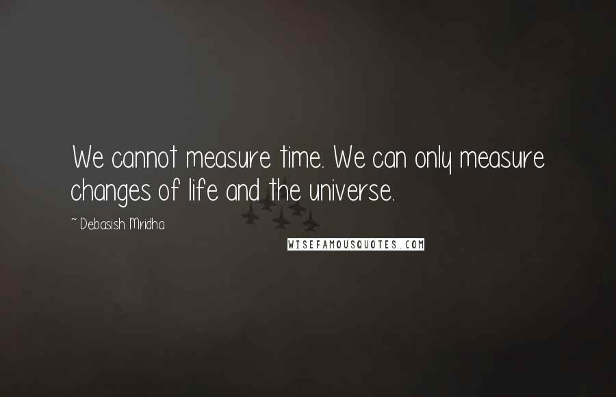 Debasish Mridha Quotes: We cannot measure time. We can only measure changes of life and the universe.