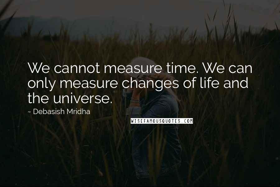 Debasish Mridha Quotes: We cannot measure time. We can only measure changes of life and the universe.