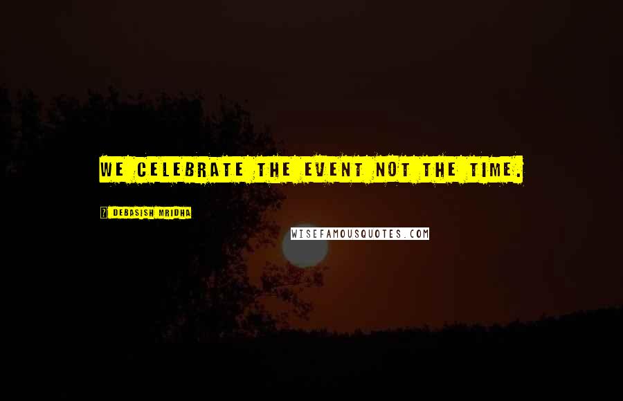 Debasish Mridha Quotes: We celebrate the event not the time.