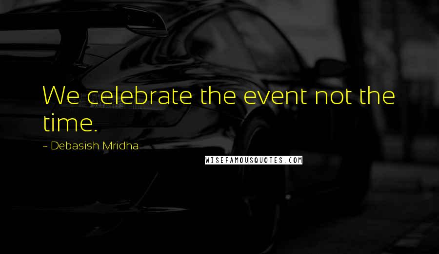 Debasish Mridha Quotes: We celebrate the event not the time.