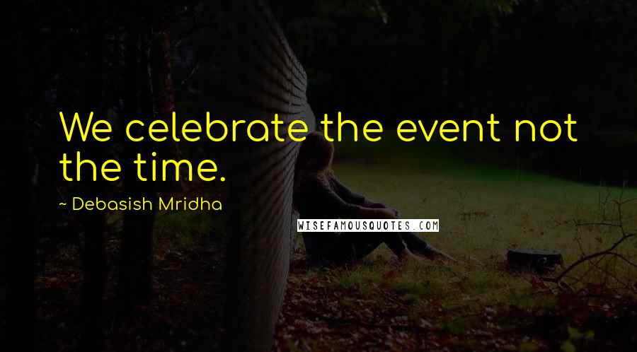 Debasish Mridha Quotes: We celebrate the event not the time.