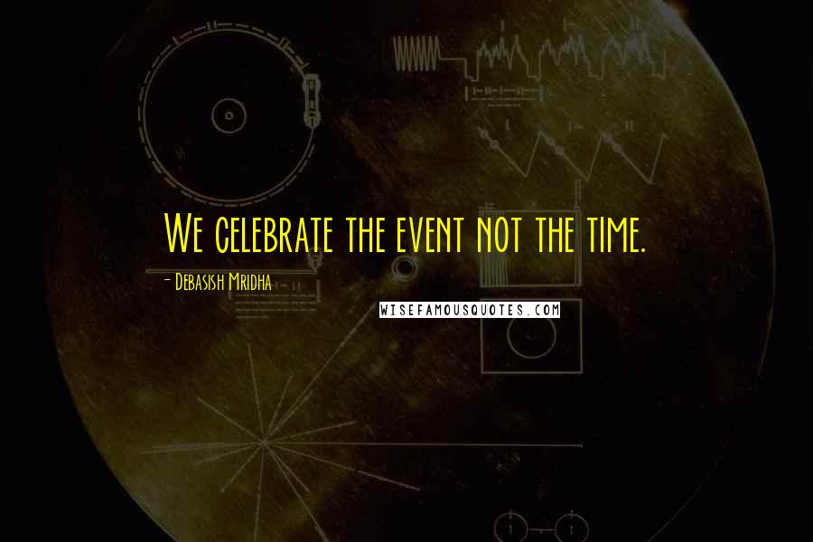 Debasish Mridha Quotes: We celebrate the event not the time.