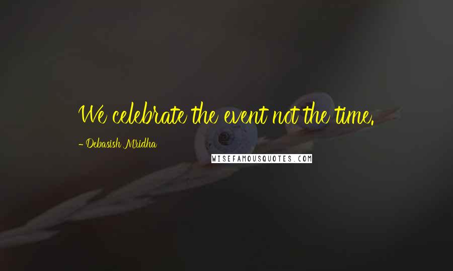 Debasish Mridha Quotes: We celebrate the event not the time.