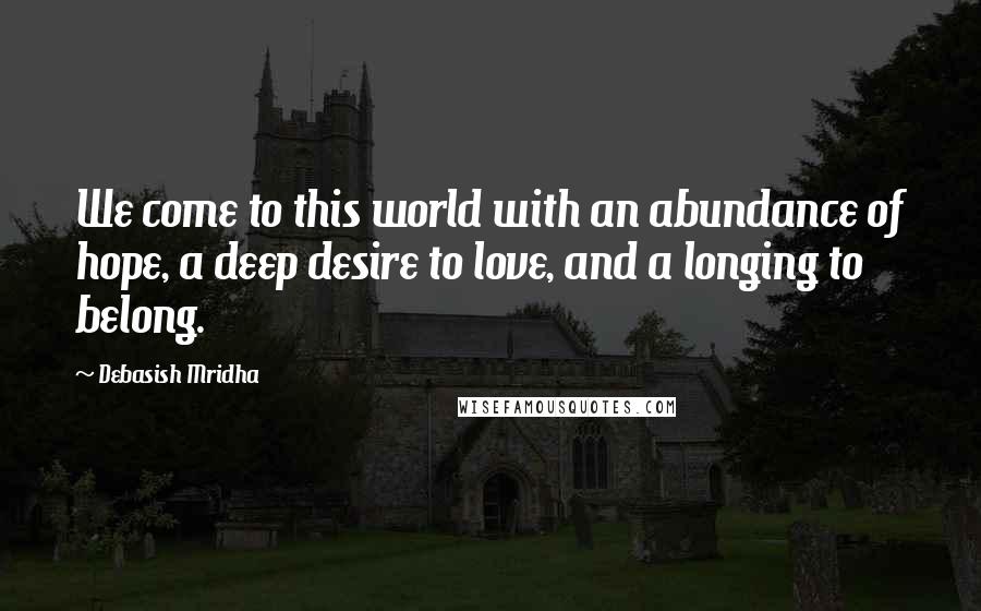 Debasish Mridha Quotes: We come to this world with an abundance of hope, a deep desire to love, and a longing to belong.