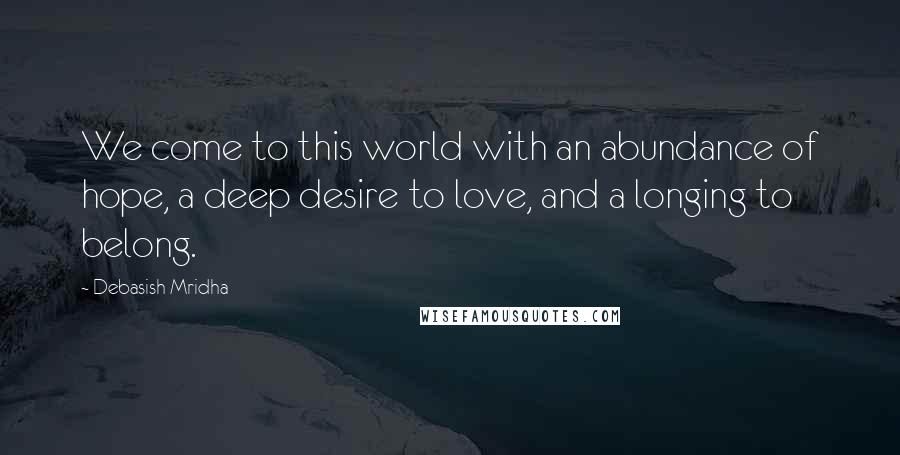 Debasish Mridha Quotes: We come to this world with an abundance of hope, a deep desire to love, and a longing to belong.