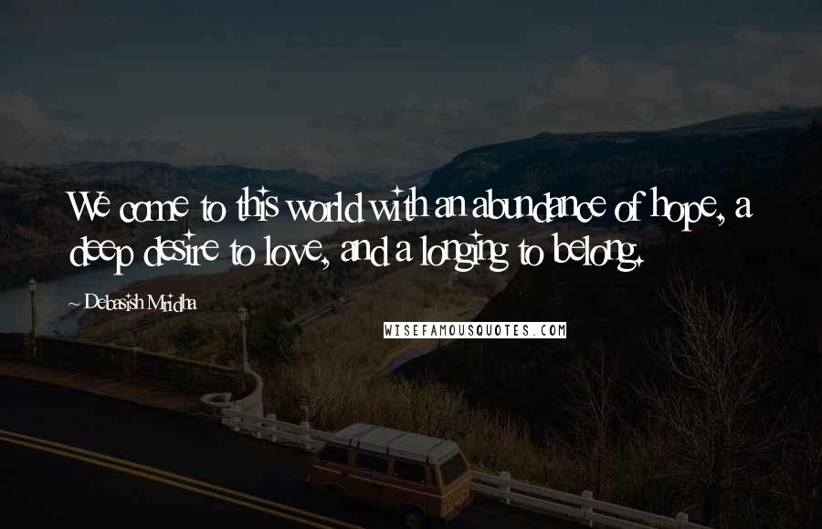 Debasish Mridha Quotes: We come to this world with an abundance of hope, a deep desire to love, and a longing to belong.