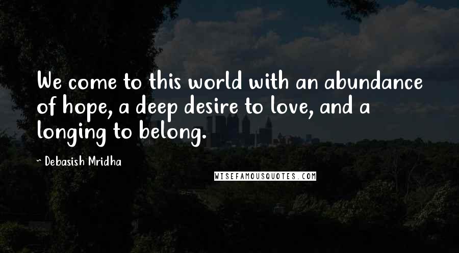 Debasish Mridha Quotes: We come to this world with an abundance of hope, a deep desire to love, and a longing to belong.