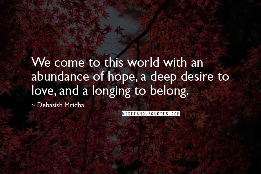 Debasish Mridha Quotes: We come to this world with an abundance of hope, a deep desire to love, and a longing to belong.