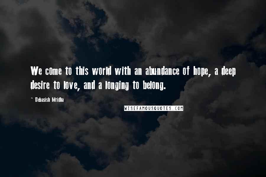 Debasish Mridha Quotes: We come to this world with an abundance of hope, a deep desire to love, and a longing to belong.