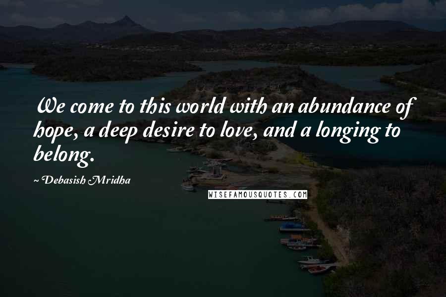 Debasish Mridha Quotes: We come to this world with an abundance of hope, a deep desire to love, and a longing to belong.