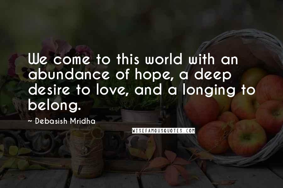 Debasish Mridha Quotes: We come to this world with an abundance of hope, a deep desire to love, and a longing to belong.