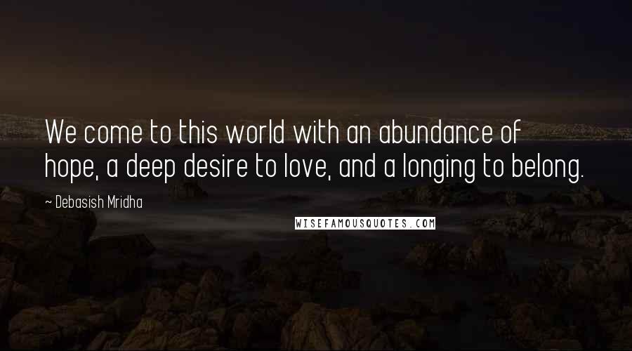 Debasish Mridha Quotes: We come to this world with an abundance of hope, a deep desire to love, and a longing to belong.