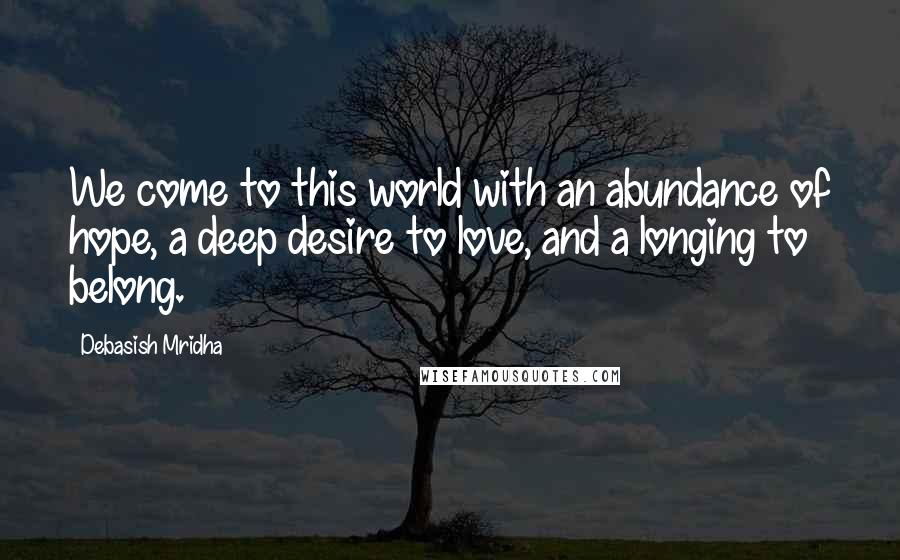 Debasish Mridha Quotes: We come to this world with an abundance of hope, a deep desire to love, and a longing to belong.