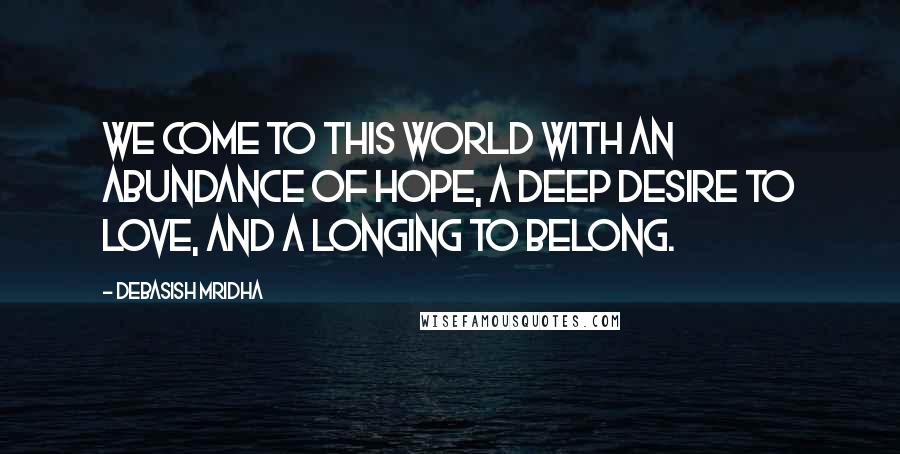 Debasish Mridha Quotes: We come to this world with an abundance of hope, a deep desire to love, and a longing to belong.