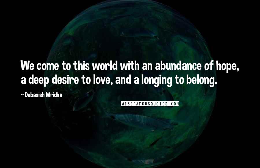 Debasish Mridha Quotes: We come to this world with an abundance of hope, a deep desire to love, and a longing to belong.