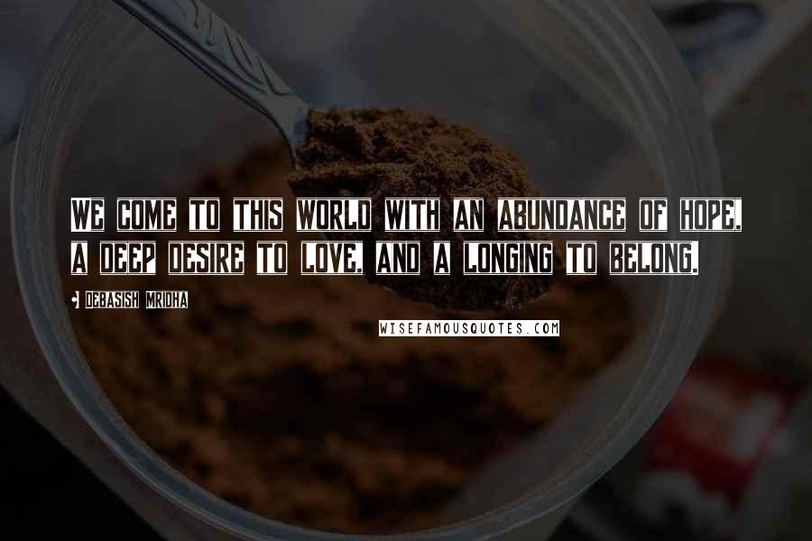 Debasish Mridha Quotes: We come to this world with an abundance of hope, a deep desire to love, and a longing to belong.