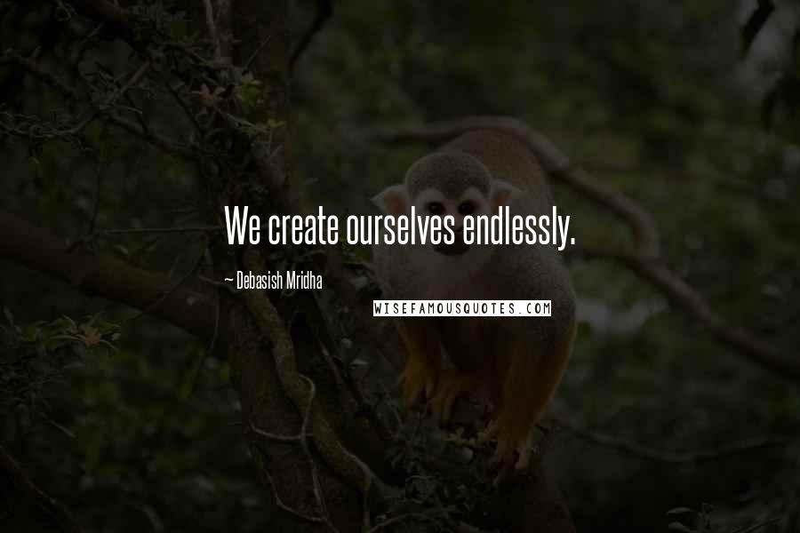 Debasish Mridha Quotes: We create ourselves endlessly.