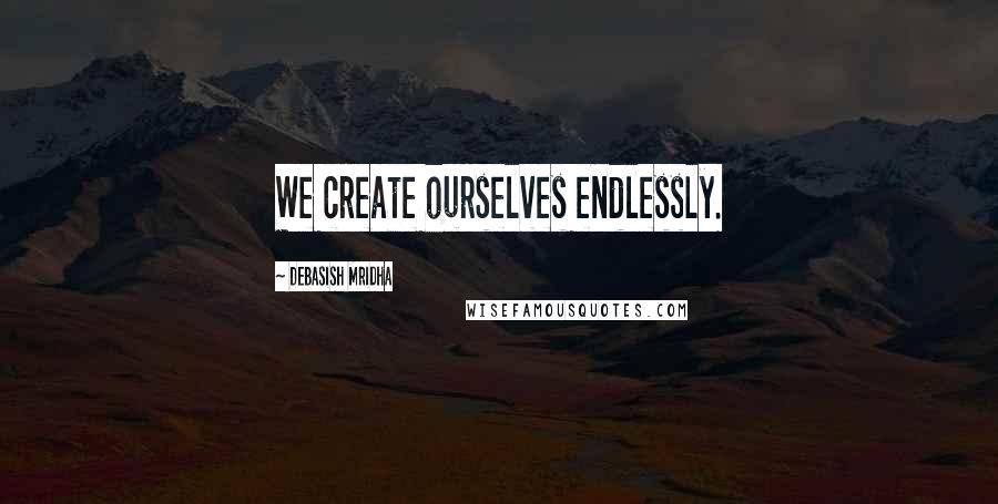 Debasish Mridha Quotes: We create ourselves endlessly.