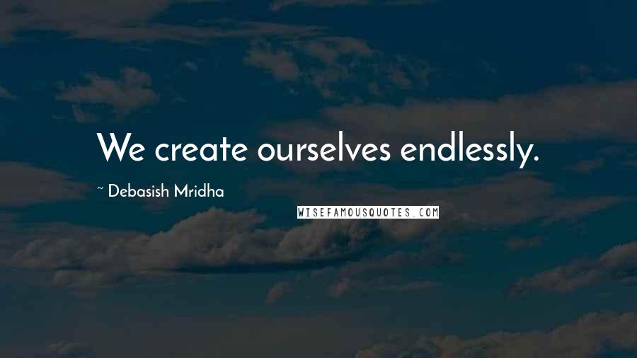 Debasish Mridha Quotes: We create ourselves endlessly.