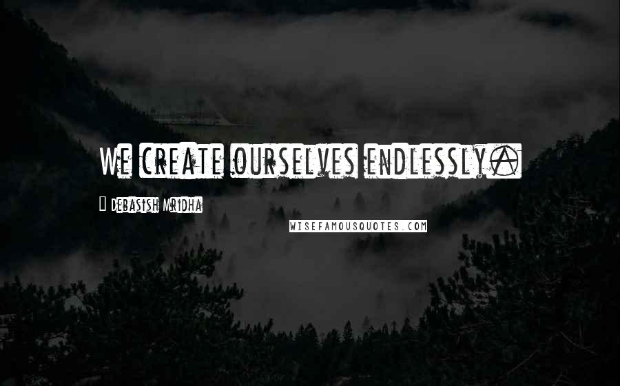 Debasish Mridha Quotes: We create ourselves endlessly.