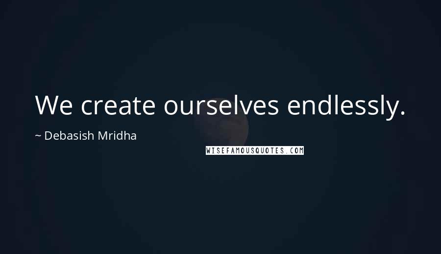 Debasish Mridha Quotes: We create ourselves endlessly.