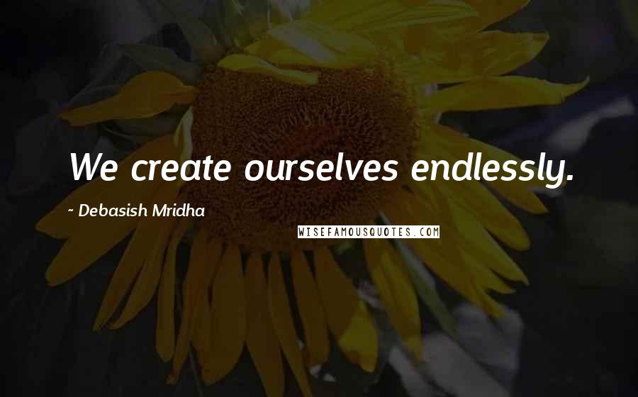 Debasish Mridha Quotes: We create ourselves endlessly.