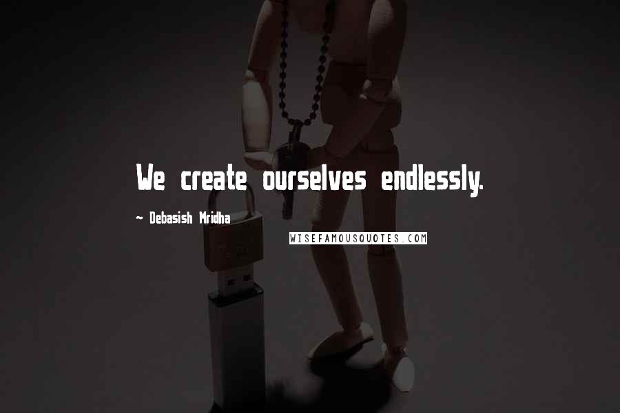 Debasish Mridha Quotes: We create ourselves endlessly.