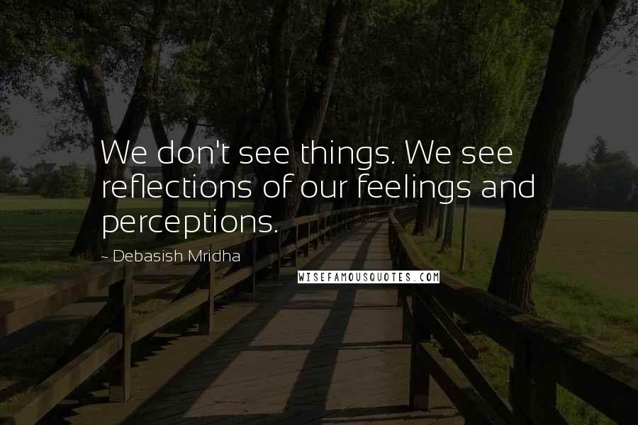Debasish Mridha Quotes: We don't see things. We see reflections of our feelings and perceptions.