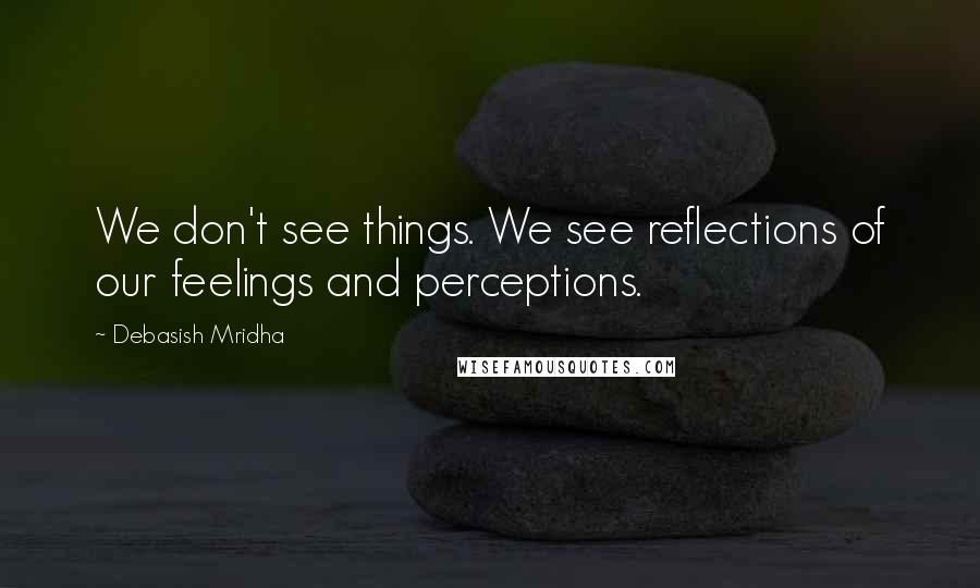 Debasish Mridha Quotes: We don't see things. We see reflections of our feelings and perceptions.