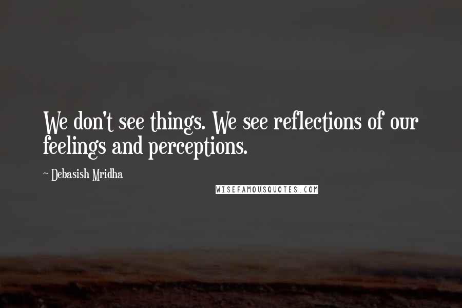 Debasish Mridha Quotes: We don't see things. We see reflections of our feelings and perceptions.