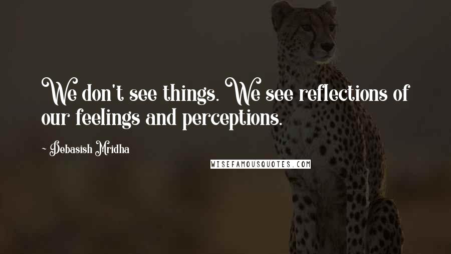 Debasish Mridha Quotes: We don't see things. We see reflections of our feelings and perceptions.